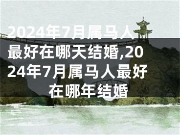 2024年7月属马人最好在哪天结婚,2024年7月属马人最好在哪年结婚