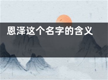  恩泽这个名字的含义 