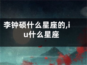 李钟硕什么星座的,iu什么星座