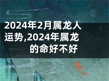 2024年2月属龙人运势,2024年属龙的命好不好