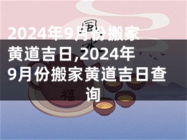 2024年9月份搬家黄道吉日,2024年9月份搬家黄道吉日查询