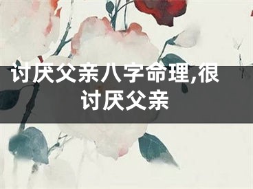 讨厌父亲八字命理,很讨厌父亲