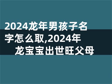 2024龙年男孩子名字怎么取,2024年龙宝宝出世旺父母