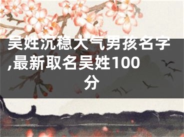 吴姓沉稳大气男孩名字,最新取名吴姓100分