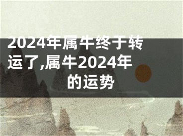 2024年属牛终于转运了,属牛2024年的运势