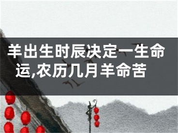 羊出生时辰决定一生命运,农历几月羊命苦