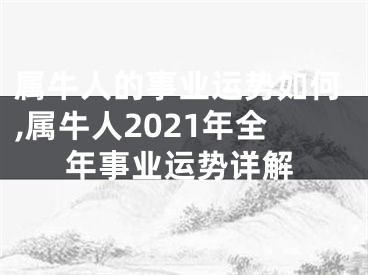 属牛人的事业运势如何,属牛人2021年全年事业运势详解