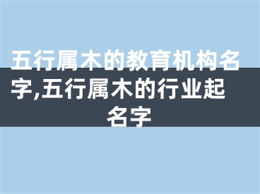 五行属木的教育机构名字,五行属木的行业起名字