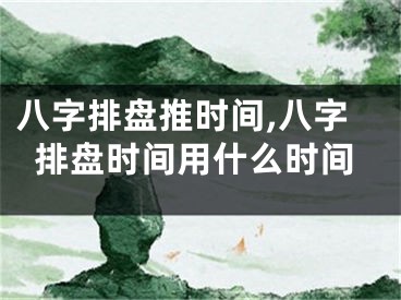 八字排盘推时间,八字排盘时间用什么时间