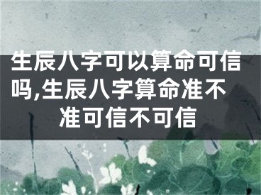 生辰八字可以算命可信吗,生辰八字算命准不准可信不可信