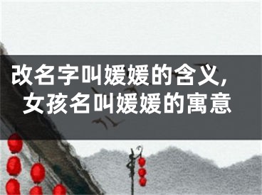 改名字叫媛媛的含义,女孩名叫媛媛的寓意