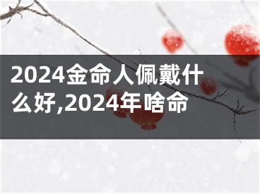 2024金命人佩戴什么好,2024年啥命