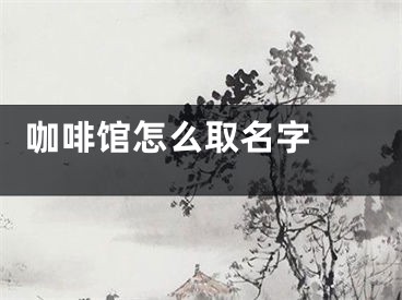  咖啡馆怎么取名字 