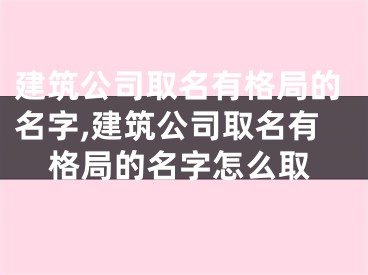 建筑公司取名有格局的名字,建筑公司取名有格局的名字怎么取