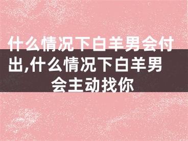 什么情况下白羊男会付出,什么情况下白羊男会主动找你