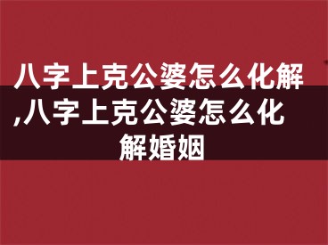 八字上克公婆怎么化解,八字上克公婆怎么化解婚姻