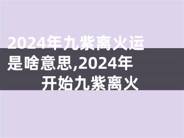 2024年九紫离火运是啥意思,2024年开始九紫离火