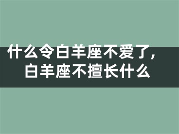 什么令白羊座不爱了,白羊座不擅长什么