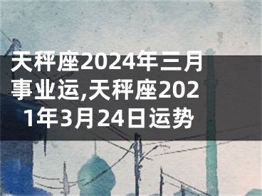 天秤座2024年三月事业运,天秤座2021年3月24日运势