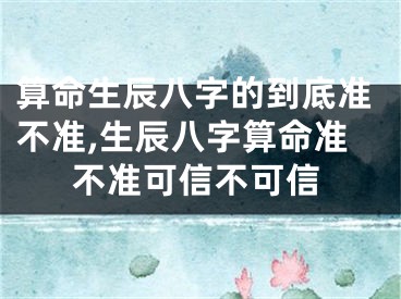 算命生辰八字的到底准不准,生辰八字算命准不准可信不可信