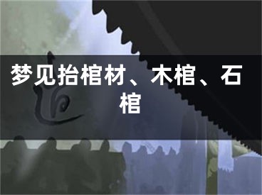 梦见抬棺材、木棺、石棺