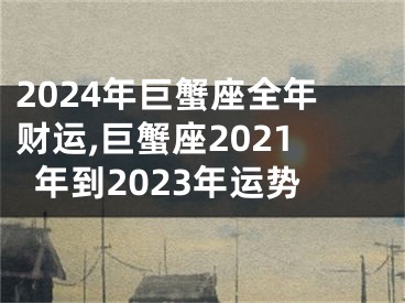 2024年巨蟹座全年财运,巨蟹座2021年到2023年运势