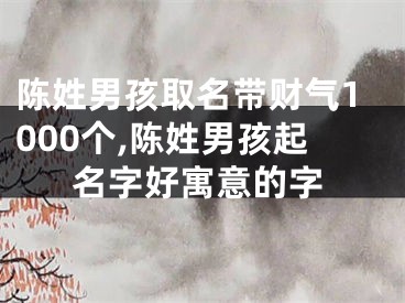 陈姓男孩取名带财气1000个,陈姓男孩起名字好寓意的字