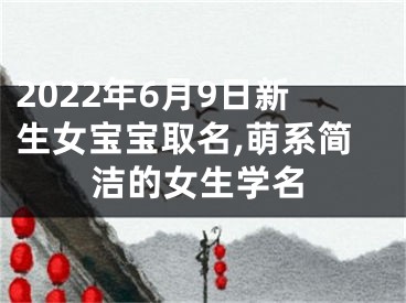 2022年6月9日新生女宝宝取名,萌系简洁的女生学名