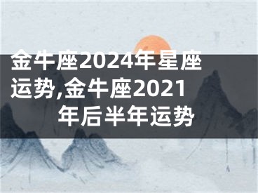 金牛座2024年星座运势,金牛座2021年后半年运势