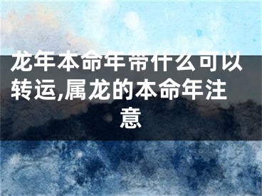 龙年本命年带什么可以转运,属龙的本命年注意