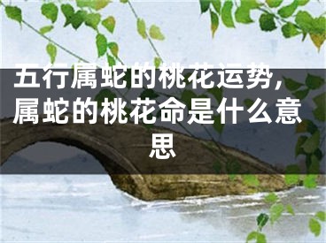 五行属蛇的桃花运势,属蛇的桃花命是什么意思