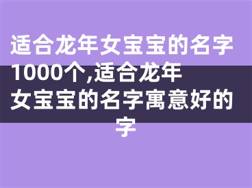 适合龙年女宝宝的名字1000个,适合龙年女宝宝的名字寓意好的字