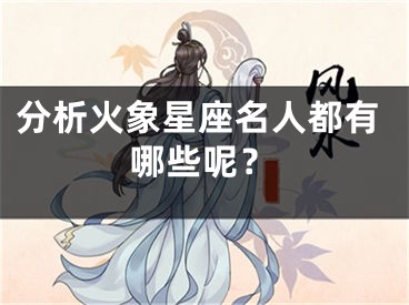 分析火象星座名人都有哪些呢？