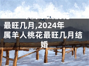 2024年属羊人桃花最旺几月,2024年属羊人桃花最旺几月结婚