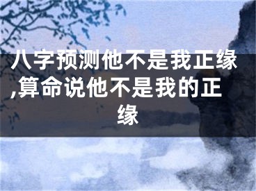 八字预测他不是我正缘,算命说他不是我的正缘