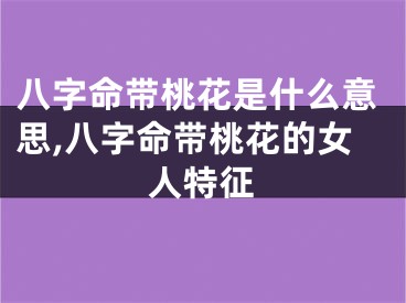 八字命带桃花是什么意思,八字命带桃花的女人特征