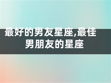 最好的男友星座,最佳男朋友的星座