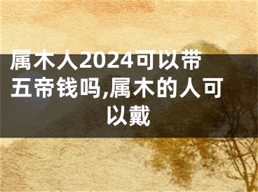 属木人2024可以带五帝钱吗,属木的人可以戴