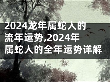 2024龙年属蛇人的流年运势,2024年属蛇人的全年运势详解