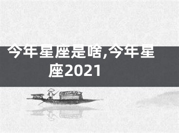 今年星座是啥,今年星座2021