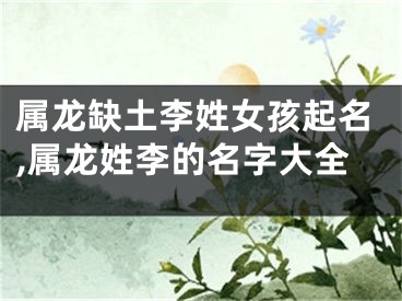 属龙缺土李姓女孩起名,属龙姓李的名字大全