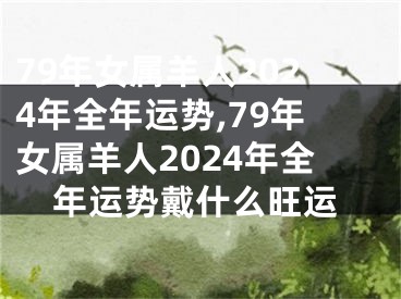 79年女属羊人2024年全年运势,79年女属羊人2024年全年运势戴什么旺运