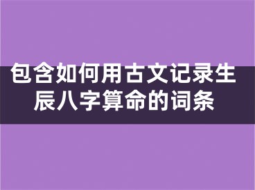 包含如何用古文记录生辰八字算命的词条