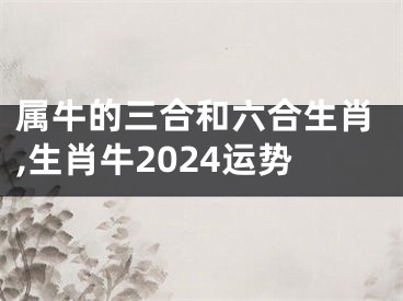 属牛的三合和六合生肖,生肖牛2024运势