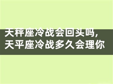 天秤座冷战会回头吗,天平座冷战多久会理你