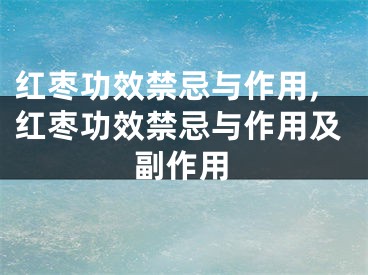 红枣功效禁忌与作用,红枣功效禁忌与作用及副作用