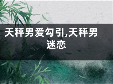 天秤男爱勾引,天秤男迷恋