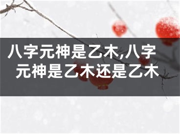 八字元神是乙木,八字元神是乙木还是乙木