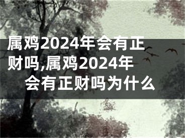 属鸡2024年会有正财吗,属鸡2024年会有正财吗为什么