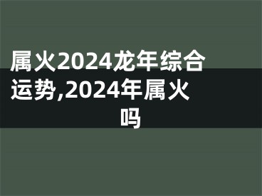 属火2024龙年综合运势,2024年属火吗